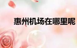 惠州机场在哪里呢（惠州机场在哪里）