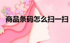 商品条码怎么扫一扫（商品条码怎么生成）