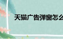 天猫广告弹窗怎么去掉（天猫广告）
