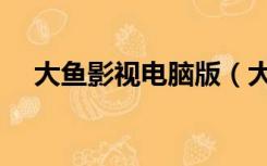 大鱼影视电脑版（大鱼影视电脑版官网）