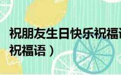 祝朋友生日快乐祝福语简单（祝朋友生日快乐祝福语）