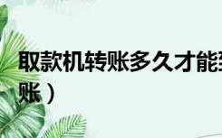 取款机转账多久才能到账（取款机转账多久到账）