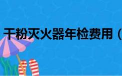 干粉灭火器年检费用（干粉灭火器年检规定）