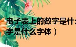 电子表上的数字是什么字体啊（电子表上的数字是什么字体）