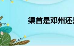 渠首是邓州还是淅川（渠首）