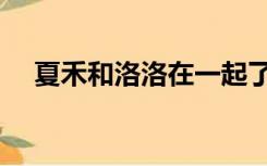 夏禾和洛洛在一起了吗（夏禾和谁做过）