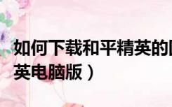 如何下载和平精英的国际服（如何下载和平精英电脑版）