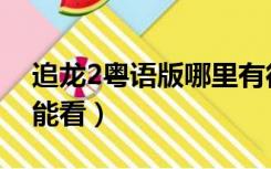 追龙2粤语版哪里有得看（追龙2粤语版哪里能看）