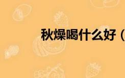 秋燥喝什么好（秋燥喝什么茶）