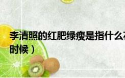李清照的红肥绿瘦是指什么花（李清照的红肥绿瘦是指什么时候）