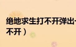 绝地求生打不开弹出一个英文框（绝地求生打不开）