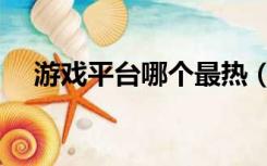 游戏平台哪个最热（游戏平台哪个好用）