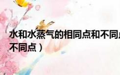 水和水蒸气的相同点和不同点视频（水和水蒸气的相同点和不同点）