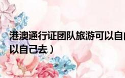 港澳通行证团队旅游可以自由行吗（港澳通行证团队旅游可以自己去）
