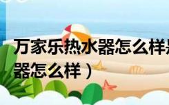 万家乐热水器怎么样是几线品牌（万家乐热水器怎么样）