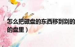 怎么把磁盘的东西移到别的磁盘（怎么把c盘的东西移到别的盘里）