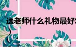 送老师什么礼物最好幼儿园（送老师什么礼物）