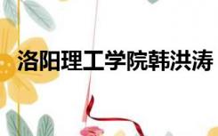 洛阳理工学院韩洪涛（洛阳理工学院贴吧）