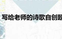写给老师的诗歌自创题目（写给老师的诗歌）