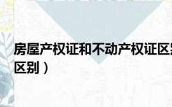 房屋产权证和不动产权证区别（房屋产权证和不动产权证的区别）