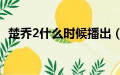 楚乔2什么时候播出（楚乔2什么时候上映）