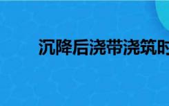 沉降后浇带浇筑时间（沉降后浇带）