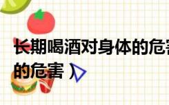 长期喝酒对身体的危害多吗（长期喝酒对身体的危害）