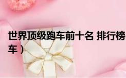 世界顶级跑车前十名 排行榜（世界跑车排行榜前十名有哪些车）