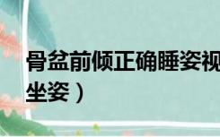 骨盆前倾正确睡姿视频（骨盆前倾正确睡姿 坐姿）