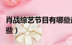 肖战综艺节目有哪些最新（肖战综艺节目有哪些）