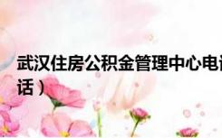 武汉住房公积金管理中心电话（武汉住房公积金管理中心电话）