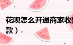 花呗怎么开通商家收款（花呗怎么开通商家收款）