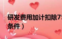 研发费用加计扣除75%（研发费用加计扣除条件）