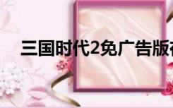 三国时代2免广告版在哪下（三国时代2）