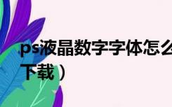ps液晶数字字体怎么修改（ps液晶数字字体下载）