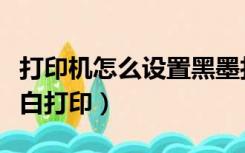 打印机怎么设置黑墨打印（打印机怎么设置黑白打印）