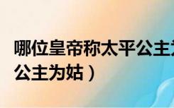 哪位皇帝称太平公主为姑妈（哪位皇帝称太平公主为姑）