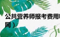 公共营养师报考费用明细（公共营养师报考官网）