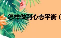 怎样做到心态平衡（怎样做到心理健康）