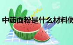中筋面粉是什么材料做的（中筋面粉是什么）