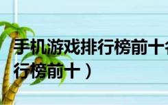 手机游戏排行榜前十名网络游戏（手机游戏排行榜前十）