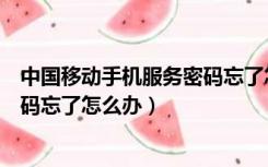 中国移动手机服务密码忘了怎样重置（中国移动手机服务密码忘了怎么办）