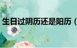 生日过阴历还是阳历（生日过阴历还是阳历）