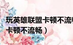 玩英雄联盟卡顿不流畅怎么设置（玩英雄联盟卡顿不流畅）