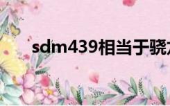 sdm439相当于骁龙多少（sdm439）