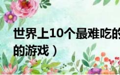 世界上10个最难吃的食物（世界上10个最难的游戏）