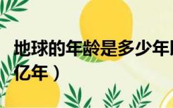 地球的年龄是多少年以上（地球的年龄是多少亿年）