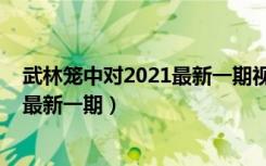武林笼中对2021最新一期视频完整版（武林笼中对2021年最新一期）