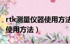rtk测量仪器使用方法视频教程（rtk测量仪器使用方法）