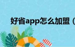 好省app怎么加盟（好省app怎么推广）